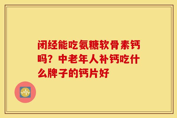 闭经能吃氨糖软骨素钙吗？中老年人补钙吃什么牌子的钙片好