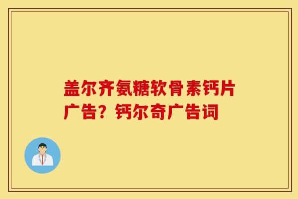 盖尔齐氨糖软骨素钙片广告？钙尔奇广告词
