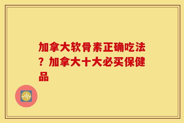 加拿大软骨素正确吃法？加拿大十大必买保健品