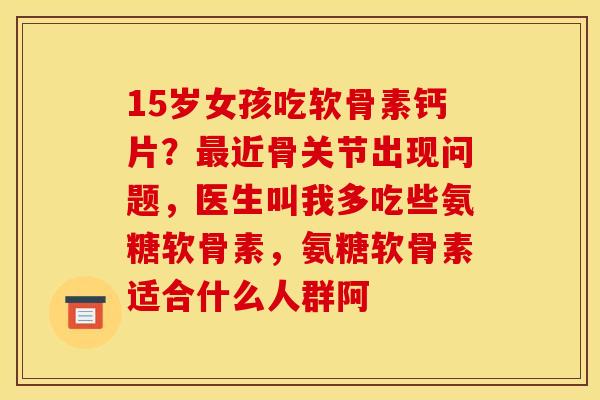 15岁女孩吃软骨素钙片？最近骨关节出现问题，医生叫我多吃些氨糖软骨素，氨糖软骨素适合什么人群阿