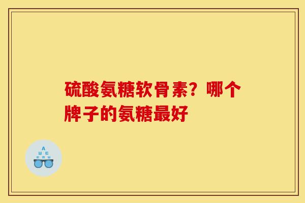 硫酸氨糖软骨素？哪个牌子的氨糖最好