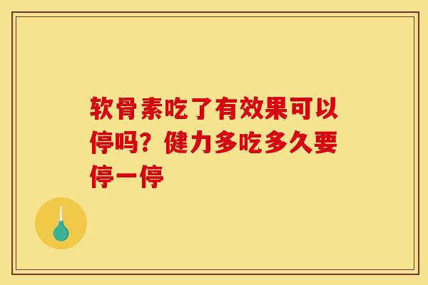 软骨素吃了有效果可以停吗?健力多吃多久要停一停 软骨素吃了有效果可以停吗?健力多吃多久要停一停