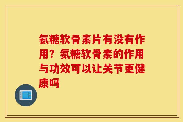 氨糖软骨素片有没有作用?氨糖软骨素的作用与功效可以让关节更健康吗 氨糖软骨素片有没有作用?氨糖软骨素的作用与功效可以让关节更健康吗