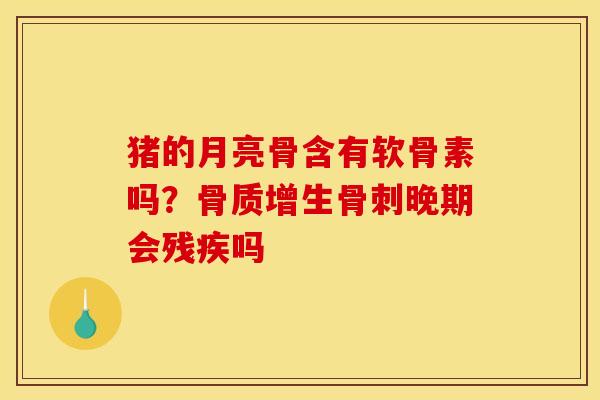 猪的月亮骨含有软骨素吗？骨质增生骨刺晚期会残疾吗