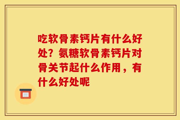 吃软骨素钙片有什么好处？氨糖软骨素钙片对骨关节起什么作用，有什么好处呢