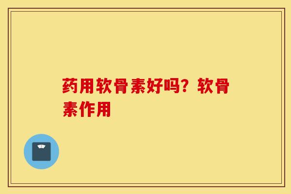 药用软骨素好吗？软骨素作用