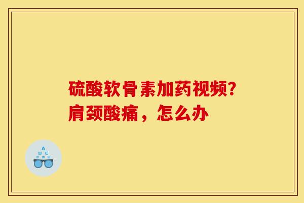 硫酸软骨素加药视频？肩颈酸痛，怎么办