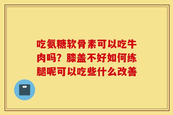 吃氨糖软骨素可以吃牛肉吗？膝盖不好如何练腿呢可以吃些什么改善