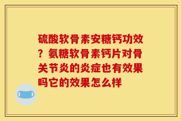 硫酸软骨素安糖钙功效？氨糖软骨素钙片对骨关节炎的炎症也有效果吗它的效果怎么样