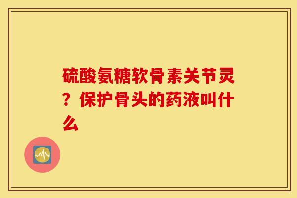 硫酸氨糖软骨素关节灵？保护骨头的药液叫什么