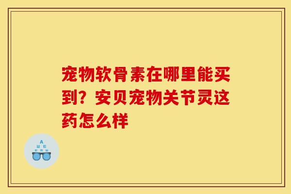 宠物软骨素在哪里能买到？安贝宠物关节灵这药怎么样