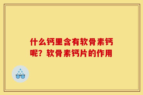 什么钙里含有软骨素钙呢？软骨素钙片的作用