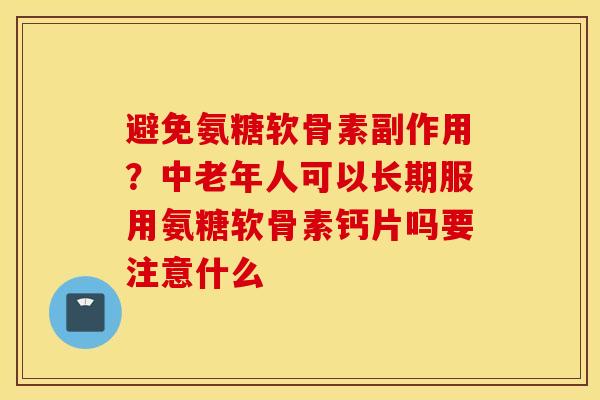 避免氨糖软骨素副作用？中老年人可以长期服用氨糖软骨素钙片吗要注意什么
