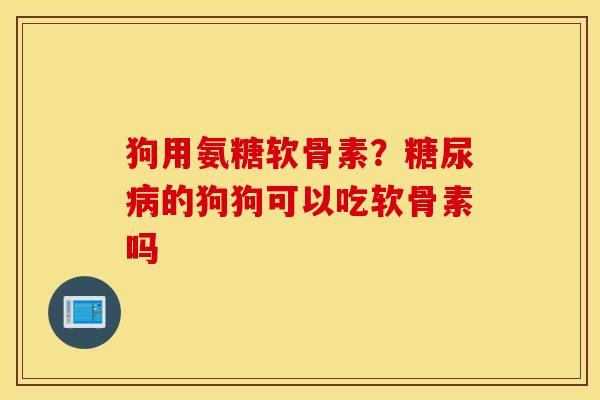 狗用氨糖软骨素？糖尿病的狗狗可以吃软骨素吗