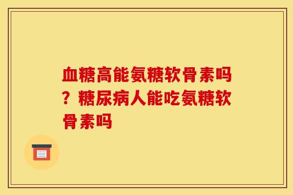 血糖高能氨糖软骨素吗？糖尿病人能吃氨糖软骨素吗