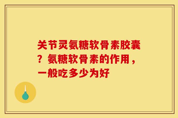 关节灵氨糖软骨素胶囊？氨糖软骨素的作用，一般吃多少为好