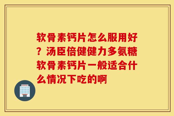 软骨素钙片怎么服用好？汤臣倍健健力多氨糖软骨素钙片一般适合什么情况下吃的啊