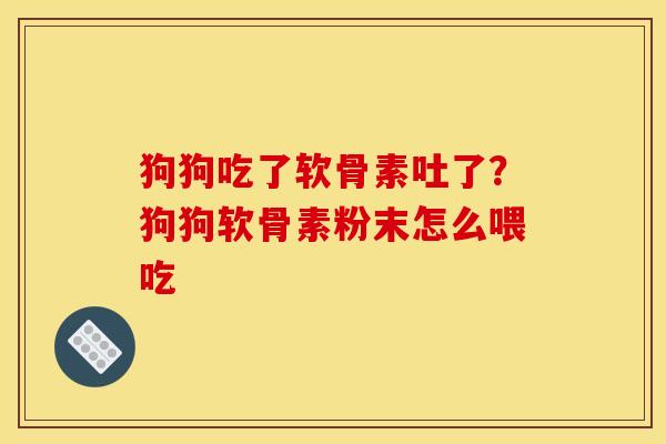 狗狗吃了软骨素吐了？狗狗软骨素粉末怎么喂吃