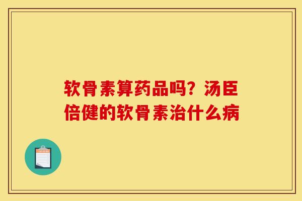 软骨素算药品吗？汤臣倍健的软骨素治什么病