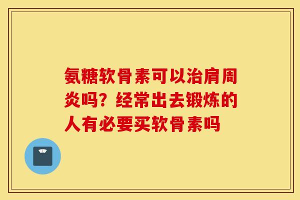 氨糖软骨素可以治肩周炎吗？经常出去锻炼的人有必要买软骨素吗