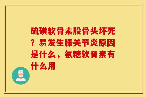 硫磺软骨素股骨头坏死？易发生膝关节炎原因是什么，氨糖软骨素有什么用
