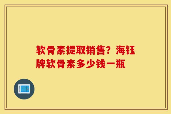 软骨素提取销售?海钰牌软骨素多少钱一瓶 软骨素提取销售?海钰牌软骨素多少钱一瓶