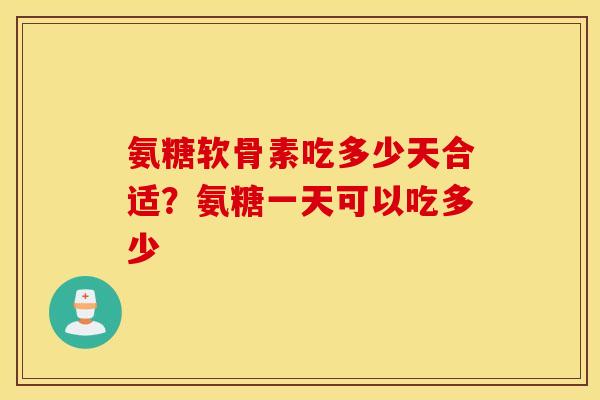氨糖软骨素吃多少天合适？氨糖一天可以吃多少