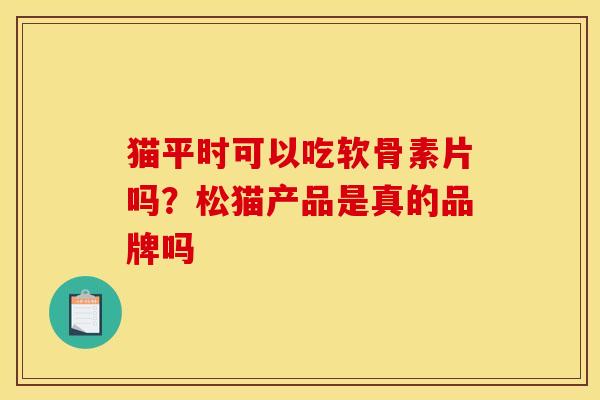 猫平时可以吃软骨素片吗？松猫产品是真的品牌吗