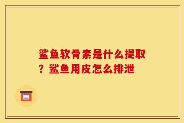 鲨鱼软骨素是什么提取？鲨鱼用皮怎么排泄