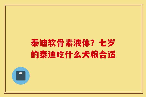 泰迪软骨素液体？七岁的泰迪吃什么犬粮合适