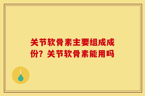 关节软骨素主要组成成份？关节软骨素能用吗