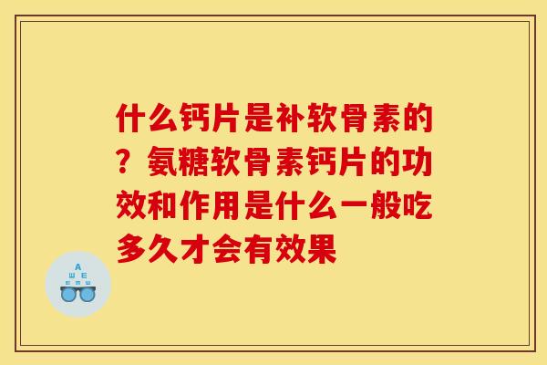 什么钙片是补软骨素的？氨糖软骨素钙片的功效和作用是什么一般吃多久才会有效果