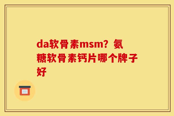 da软骨素msm？氨糖软骨素钙片哪个牌子好