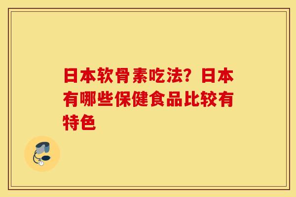 日本软骨素吃法？日本有哪些保健食品比较有特色