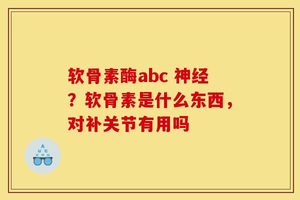 软骨素酶abc 神经？软骨素是什么东西，对补关节有用吗