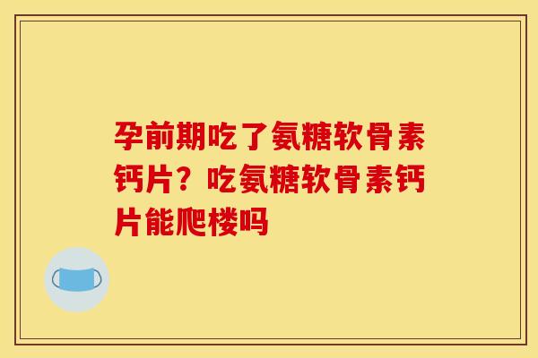孕前期吃了氨糖软骨素钙片？吃氨糖软骨素钙片能爬楼吗