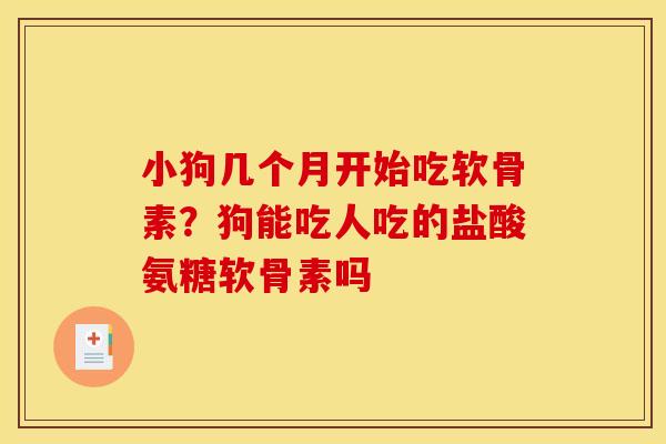 小狗几个月开始吃软骨素？狗能吃人吃的盐酸氨糖软骨素吗