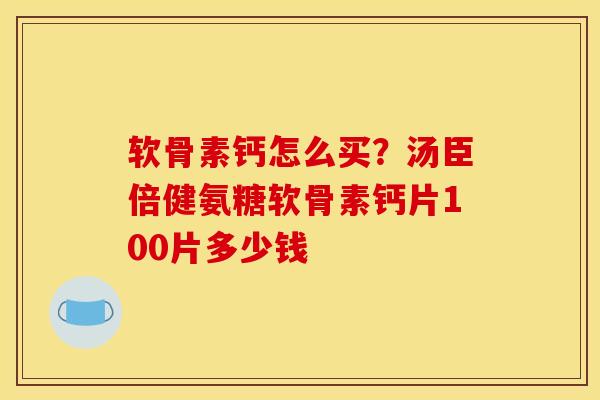 软骨素钙怎么买？汤臣倍健氨糖软骨素钙片100片多少钱