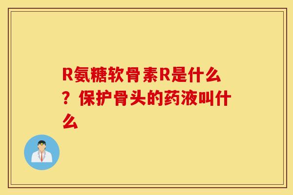 R氨糖软骨素R是什么？保护骨头的药液叫什么