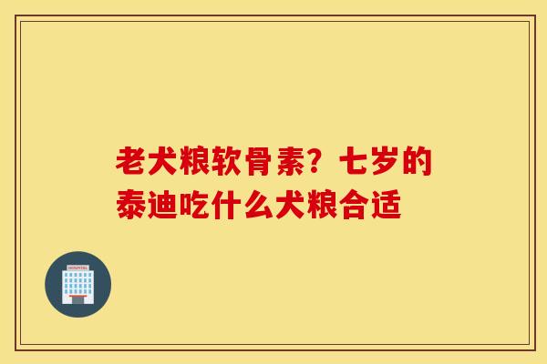 老犬粮软骨素？七岁的泰迪吃什么犬粮合适