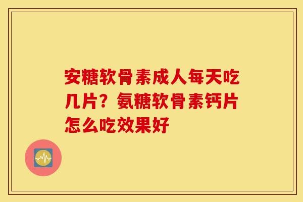 安糖软骨素成人每天吃几片？氨糖软骨素钙片怎么吃效果好