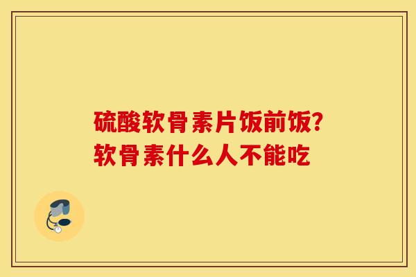 硫酸软骨素片饭前饭？软骨素什么人不能吃