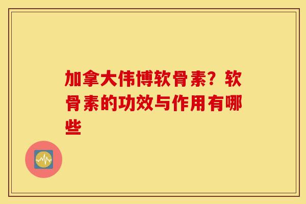 加拿大伟博软骨素？软骨素的功效与作用有哪些