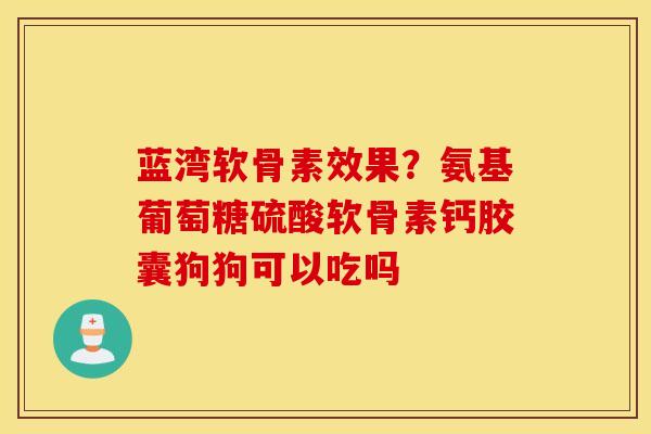 蓝湾软骨素效果？氨基葡萄糖硫酸软骨素钙胶囊狗狗可以吃吗
