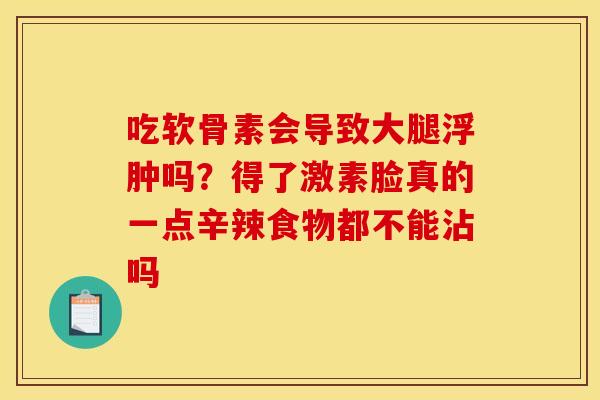 吃软骨素会导致大腿浮肿吗？得了激素脸真的一点辛辣食物都不能沾吗