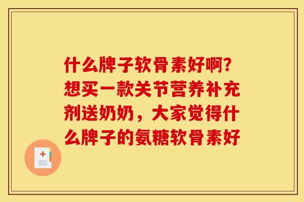 什么牌子软骨素好啊？想买一款关节营养补充剂送奶奶，大家觉得什么牌子的氨糖软骨素好