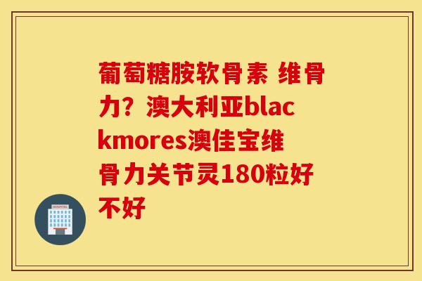 葡萄糖胺软骨素 维骨力？澳大利亚blackmores澳佳宝维骨力关节灵180粒好不好