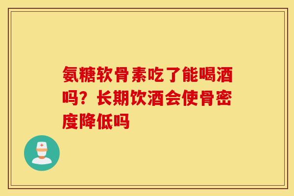 氨糖软骨素吃了能喝酒吗？长期饮酒会使骨密度降低吗