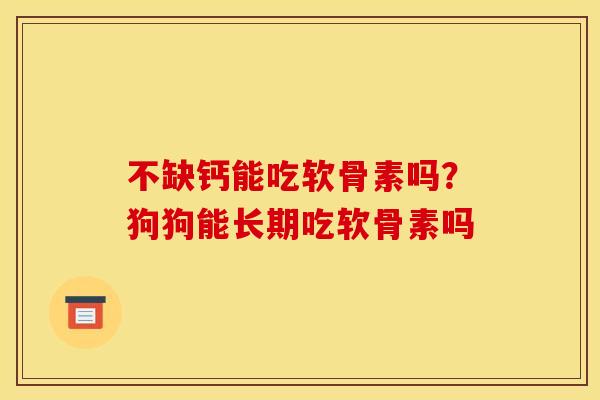 不缺钙能吃软骨素吗？狗狗能长期吃软骨素吗