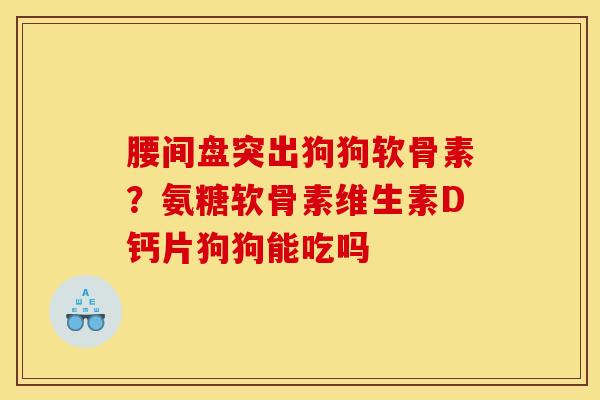 腰间盘突出狗狗软骨素？氨糖软骨素维生素D钙片狗狗能吃吗